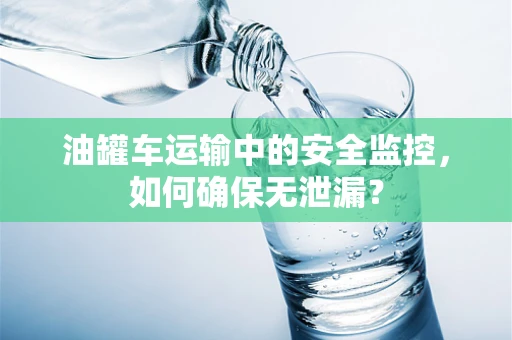 油罐车运输中的安全监控，如何确保无泄漏？