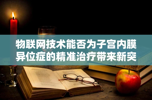 物联网技术能否为子宫内膜异位症的精准治疗带来新突破？
