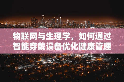 物联网与生理学，如何通过智能穿戴设备优化健康管理？