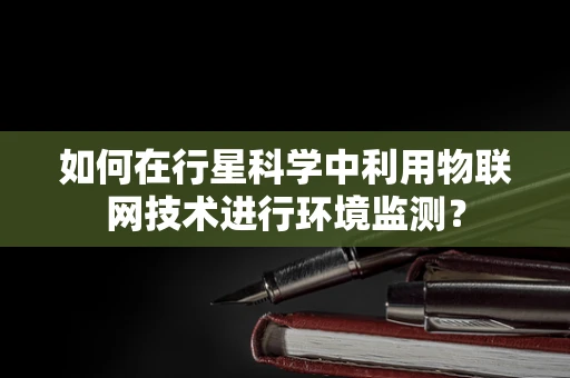 如何在行星科学中利用物联网技术进行环境监测？