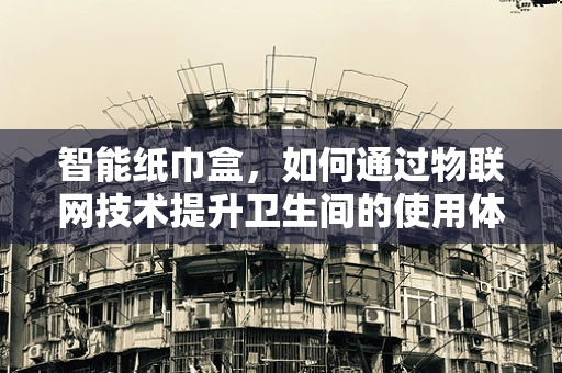 智能纸巾盒，如何通过物联网技术提升卫生间的使用体验？