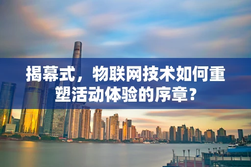 揭幕式，物联网技术如何重塑活动体验的序章？