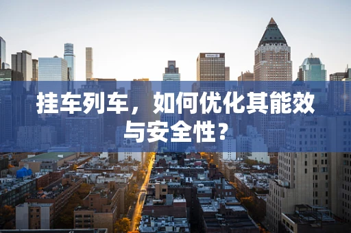 挂车列车，如何优化其能效与安全性？