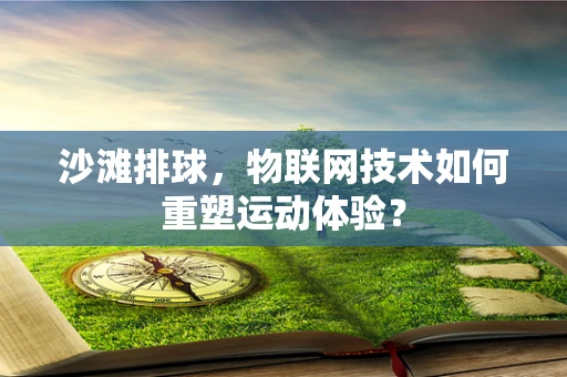 沙滩排球，物联网技术如何重塑运动体验？