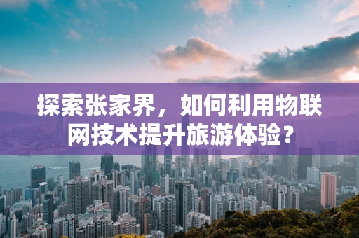 探索张家界，如何利用物联网技术提升旅游体验？