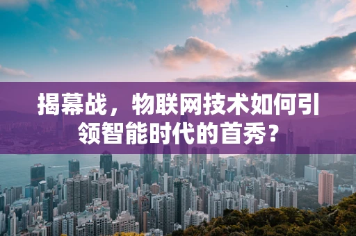 揭幕战，物联网技术如何引领智能时代的首秀？