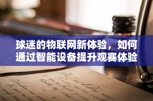 球迷的物联网新体验，如何通过智能设备提升观赛体验？