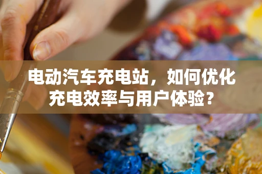 电动汽车充电站，如何优化充电效率与用户体验？