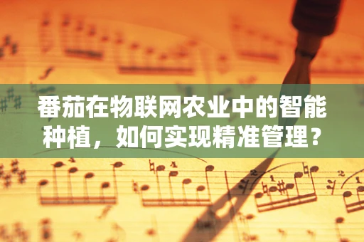 番茄在物联网农业中的智能种植，如何实现精准管理？