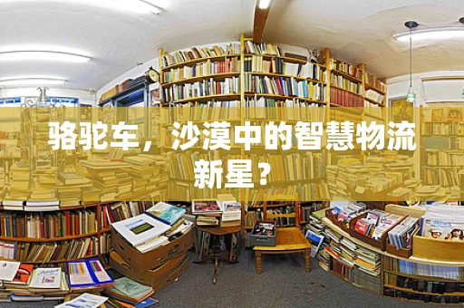 骆驼车，沙漠中的智慧物流新星？