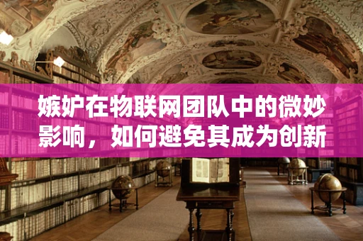 嫉妒在物联网团队中的微妙影响，如何避免其成为创新路上的绊脚石？