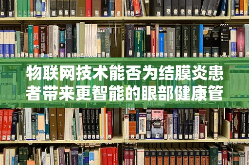 物联网技术能否为结膜炎患者带来更智能的眼部健康管理？