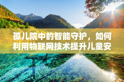 孤儿院中的智能守护，如何利用物联网技术提升儿童安全与健康？
