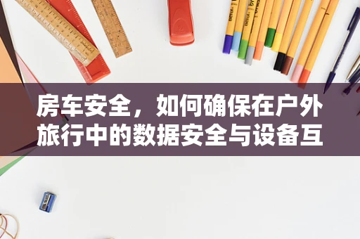 房车安全，如何确保在户外旅行中的数据安全与设备互联？