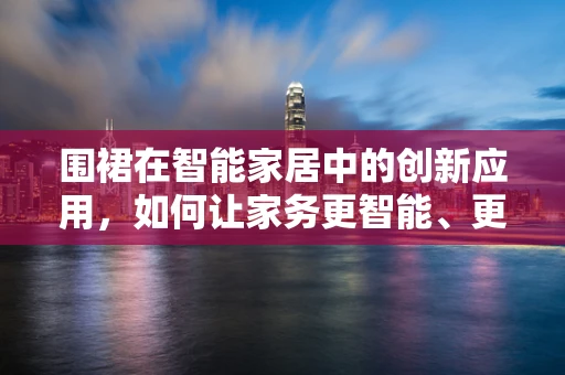 围裙在智能家居中的创新应用，如何让家务更智能、更优雅？