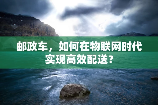 邮政车，如何在物联网时代实现高效配送？