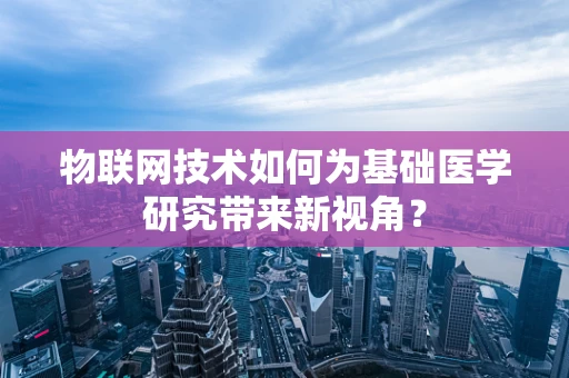 物联网技术如何为基础医学研究带来新视角？