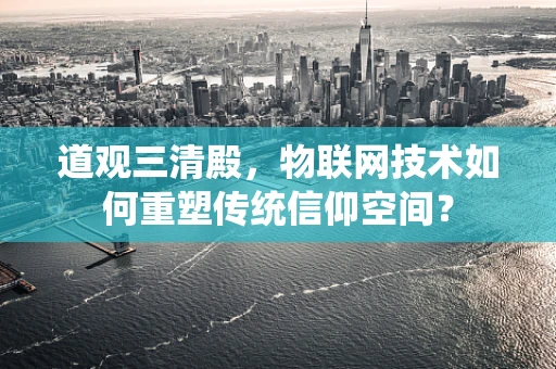 道观三清殿，物联网技术如何重塑传统信仰空间？