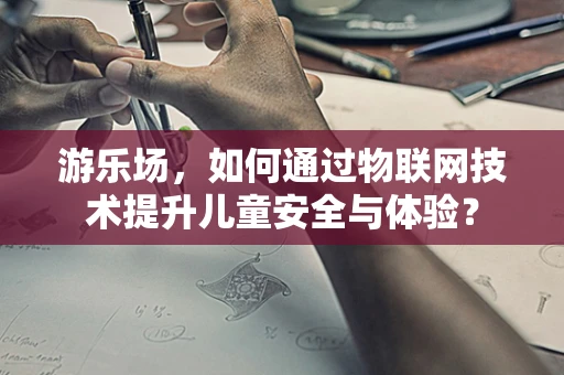 游乐场，如何通过物联网技术提升儿童安全与体验？