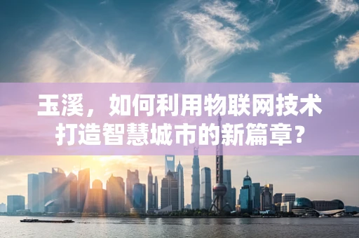 玉溪，如何利用物联网技术打造智慧城市的新篇章？