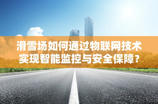 滑雪场如何通过物联网技术实现智能监控与安全保障？