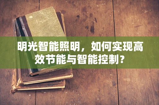 明光智能照明，如何实现高效节能与智能控制？