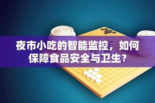 夜市小吃的智能监控，如何保障食品安全与卫生？