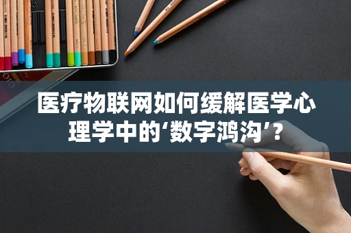 医疗物联网如何缓解医学心理学中的‘数字鸿沟’？