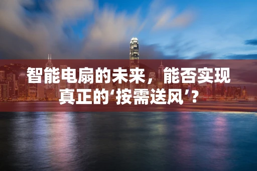智能电扇的未来，能否实现真正的‘按需送风’？