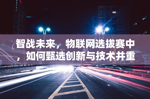 智战未来，物联网选拔赛中，如何甄选创新与技术并重的‘智’造新星？