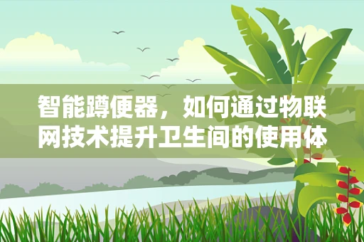 智能蹲便器，如何通过物联网技术提升卫生间的使用体验？