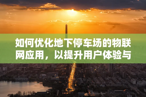 如何优化地下停车场的物联网应用，以提升用户体验与安全管理？