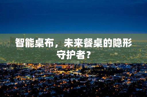 智能桌布，未来餐桌的隐形守护者？