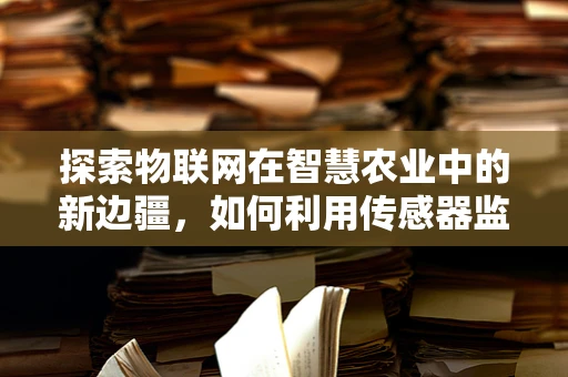 探索物联网在智慧农业中的新边疆，如何利用传感器监测柿子椒生长环境？