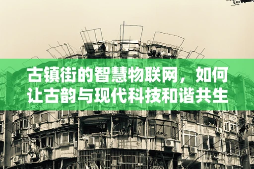 古镇街的智慧物联网，如何让古韵与现代科技和谐共生？