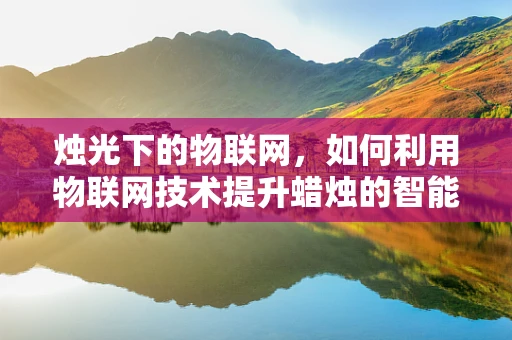 烛光下的物联网，如何利用物联网技术提升蜡烛的智能与安全？