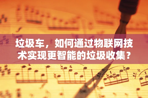 垃圾车，如何通过物联网技术实现更智能的垃圾收集？