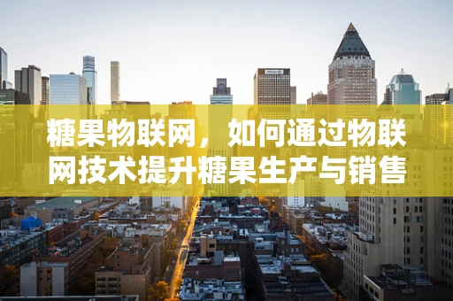 糖果物联网，如何通过物联网技术提升糖果生产与销售？