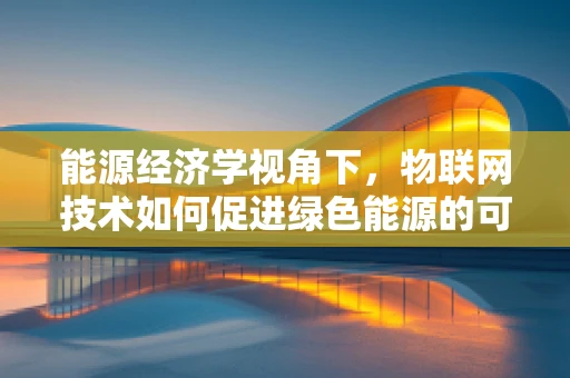 能源经济学视角下，物联网技术如何促进绿色能源的可持续利用？