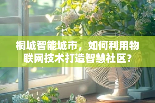 桐城智能城市，如何利用物联网技术打造智慧社区？