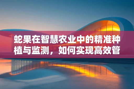 蛇果在智慧农业中的精准种植与监测，如何实现高效管理？