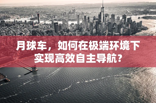 月球车，如何在极端环境下实现高效自主导航？