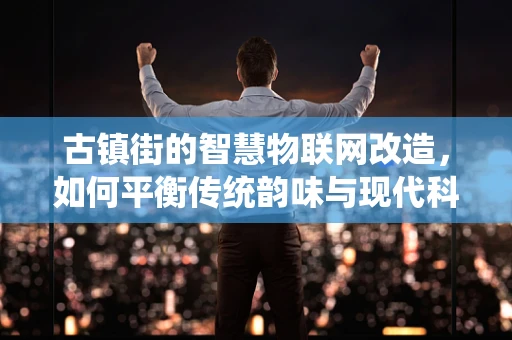 古镇街的智慧物联网改造，如何平衡传统韵味与现代科技？