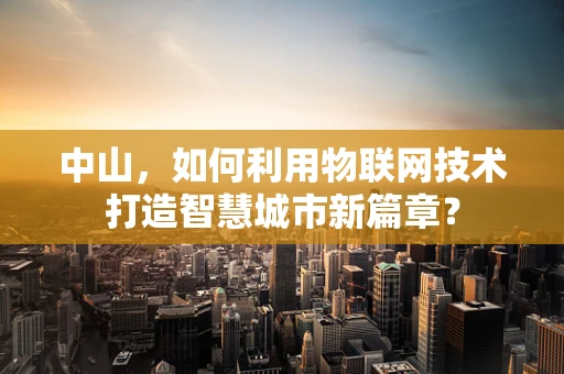 中山，如何利用物联网技术打造智慧城市新篇章？