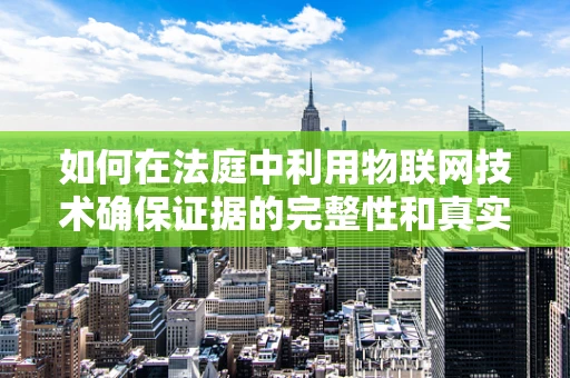 如何在法庭中利用物联网技术确保证据的完整性和真实性？