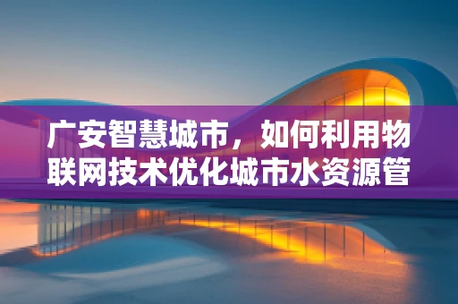广安智慧城市，如何利用物联网技术优化城市水资源管理？