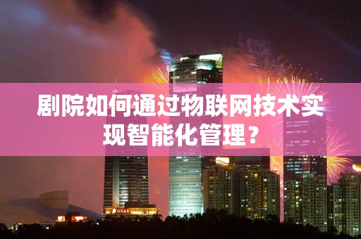 剧院如何通过物联网技术实现智能化管理？