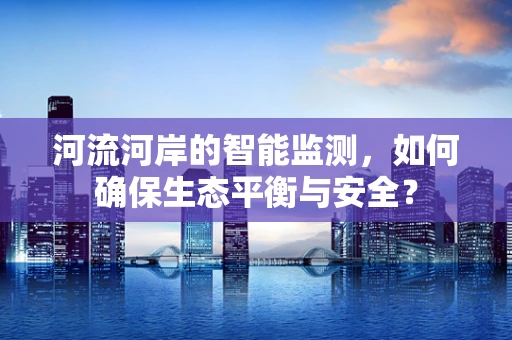 河流河岸的智能监测，如何确保生态平衡与安全？