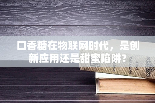 口香糖在物联网时代，是创新应用还是甜蜜陷阱？
