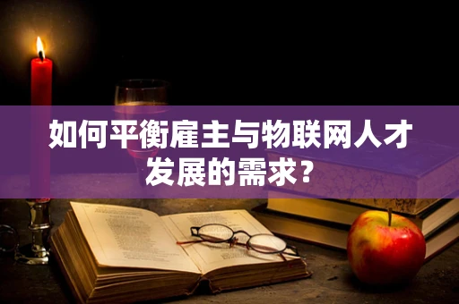 如何平衡雇主与物联网人才发展的需求？